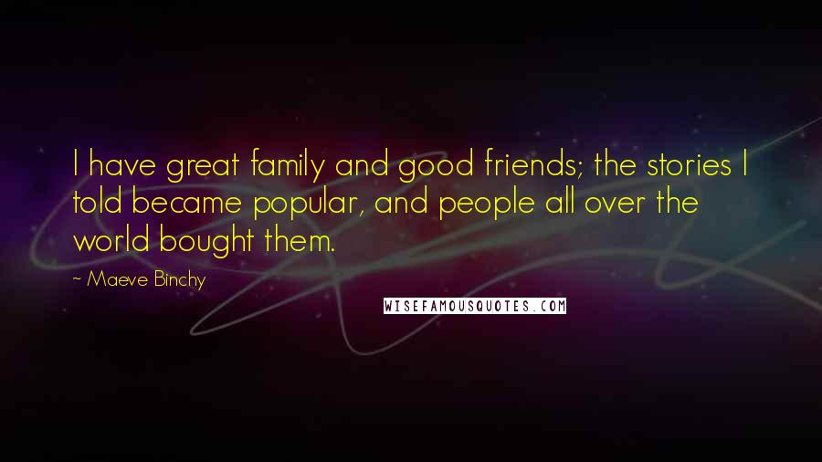 Maeve Binchy Quotes: I have great family and good friends; the stories I told became popular, and people all over the world bought them.
