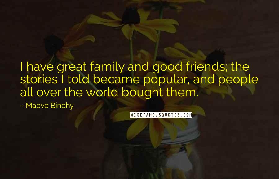 Maeve Binchy Quotes: I have great family and good friends; the stories I told became popular, and people all over the world bought them.