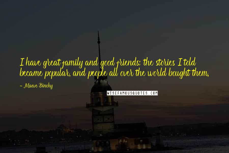 Maeve Binchy Quotes: I have great family and good friends; the stories I told became popular, and people all over the world bought them.