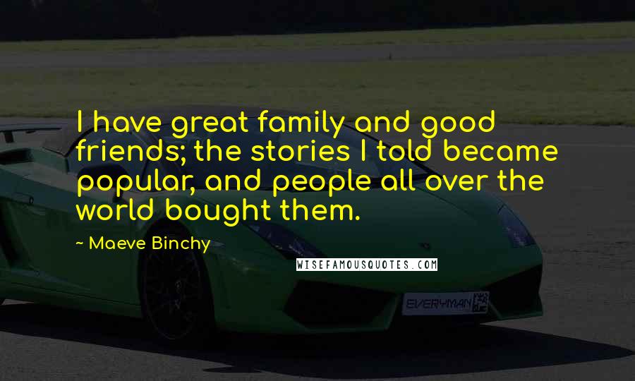 Maeve Binchy Quotes: I have great family and good friends; the stories I told became popular, and people all over the world bought them.