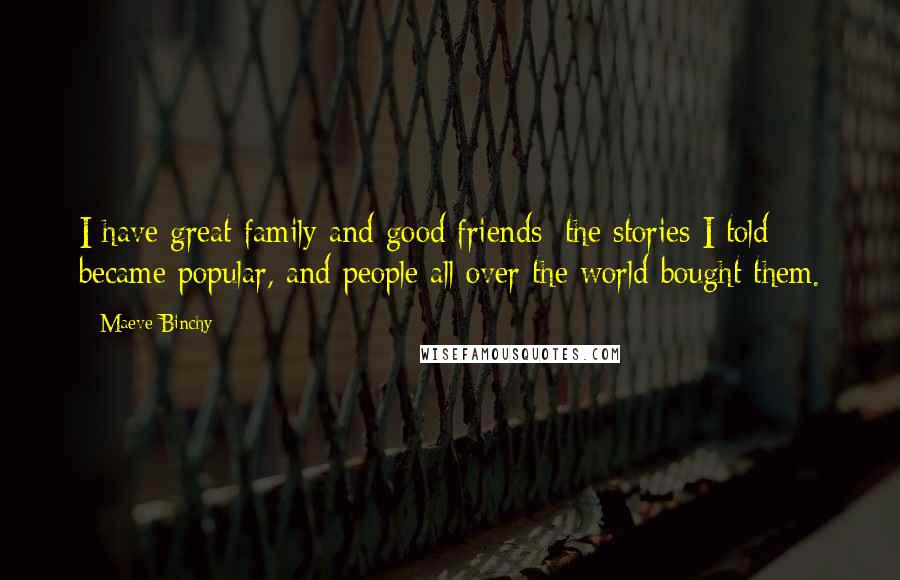 Maeve Binchy Quotes: I have great family and good friends; the stories I told became popular, and people all over the world bought them.