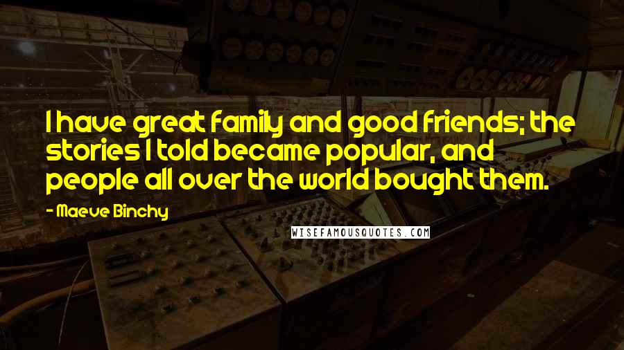 Maeve Binchy Quotes: I have great family and good friends; the stories I told became popular, and people all over the world bought them.