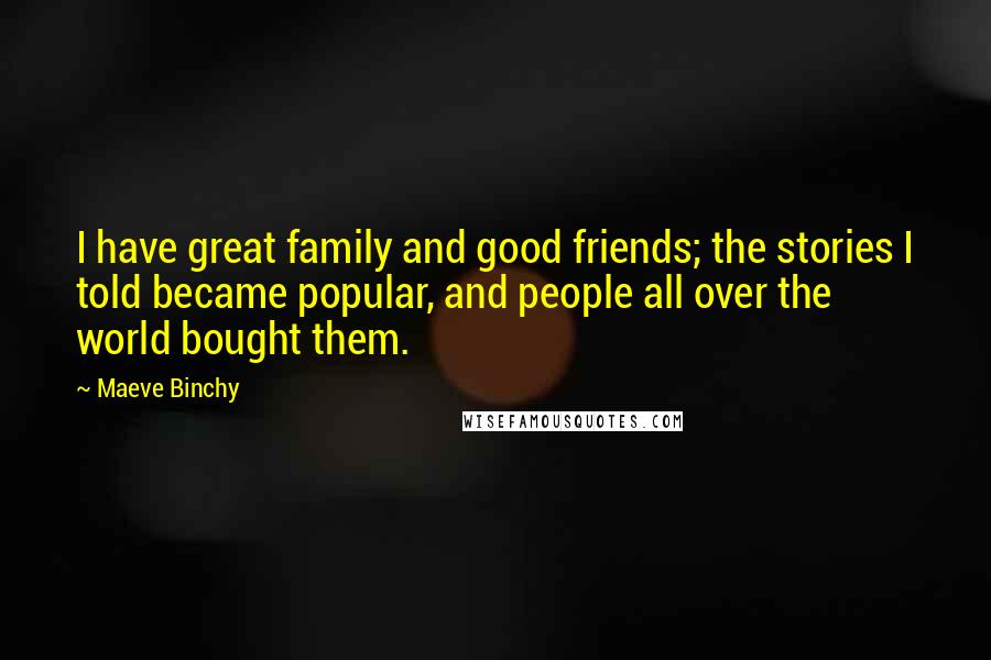 Maeve Binchy Quotes: I have great family and good friends; the stories I told became popular, and people all over the world bought them.