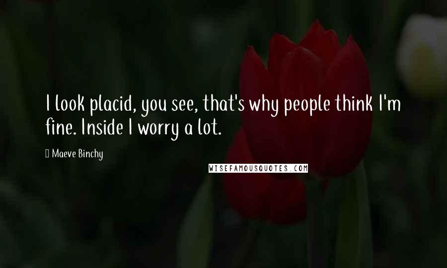 Maeve Binchy Quotes: I look placid, you see, that's why people think I'm fine. Inside I worry a lot.