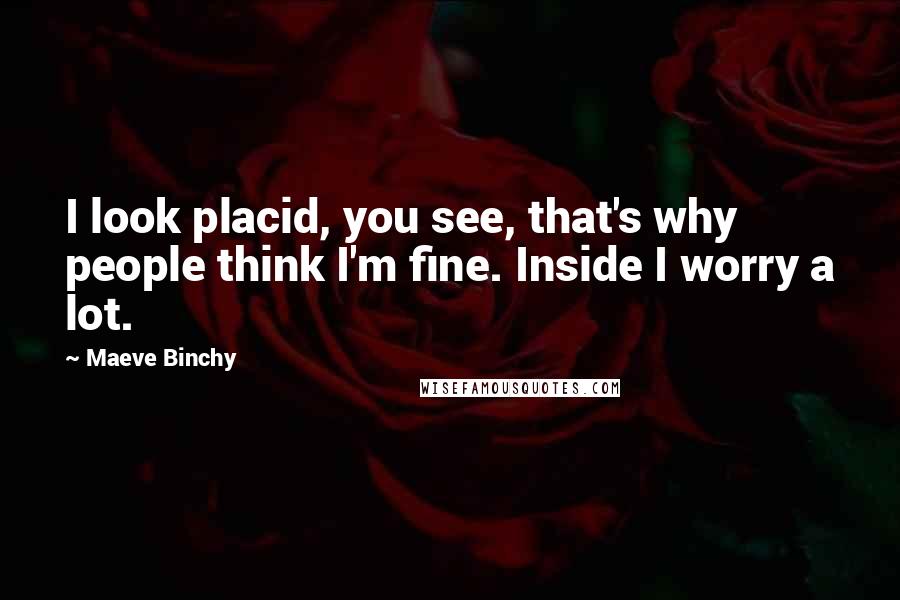 Maeve Binchy Quotes: I look placid, you see, that's why people think I'm fine. Inside I worry a lot.