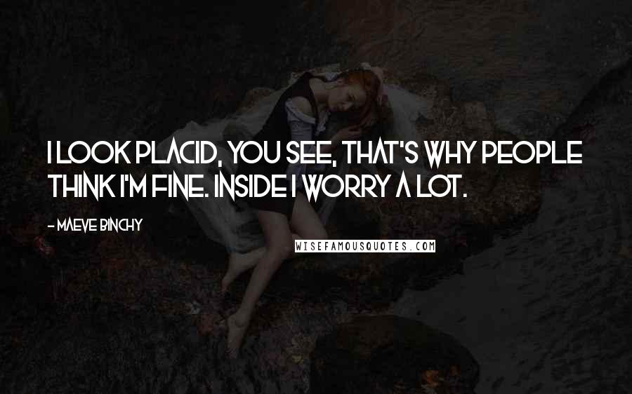 Maeve Binchy Quotes: I look placid, you see, that's why people think I'm fine. Inside I worry a lot.