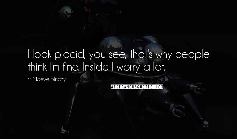 Maeve Binchy Quotes: I look placid, you see, that's why people think I'm fine. Inside I worry a lot.