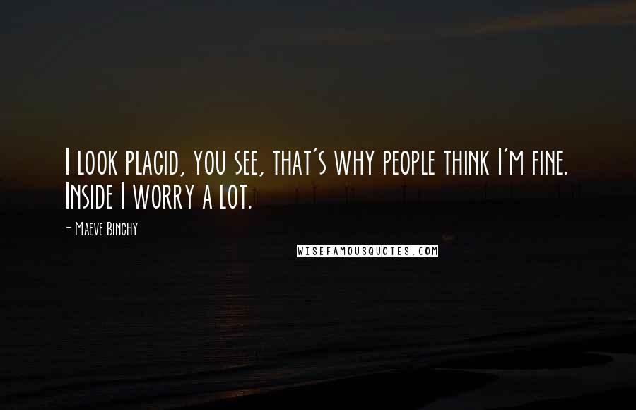 Maeve Binchy Quotes: I look placid, you see, that's why people think I'm fine. Inside I worry a lot.