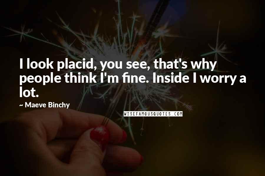 Maeve Binchy Quotes: I look placid, you see, that's why people think I'm fine. Inside I worry a lot.