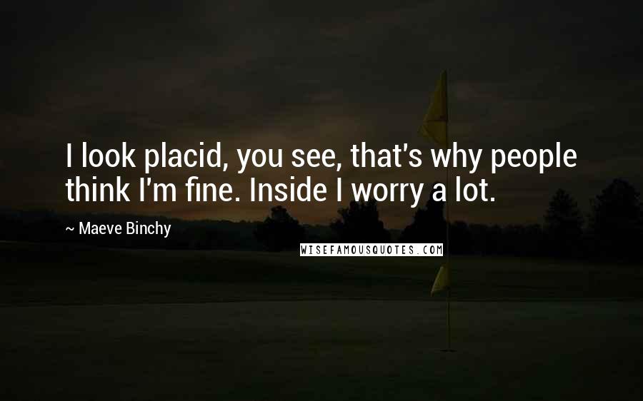 Maeve Binchy Quotes: I look placid, you see, that's why people think I'm fine. Inside I worry a lot.