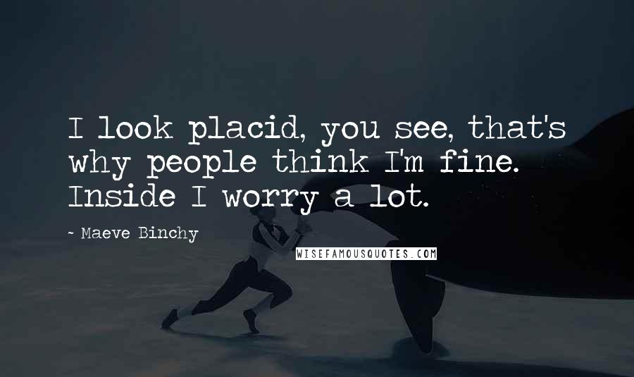 Maeve Binchy Quotes: I look placid, you see, that's why people think I'm fine. Inside I worry a lot.