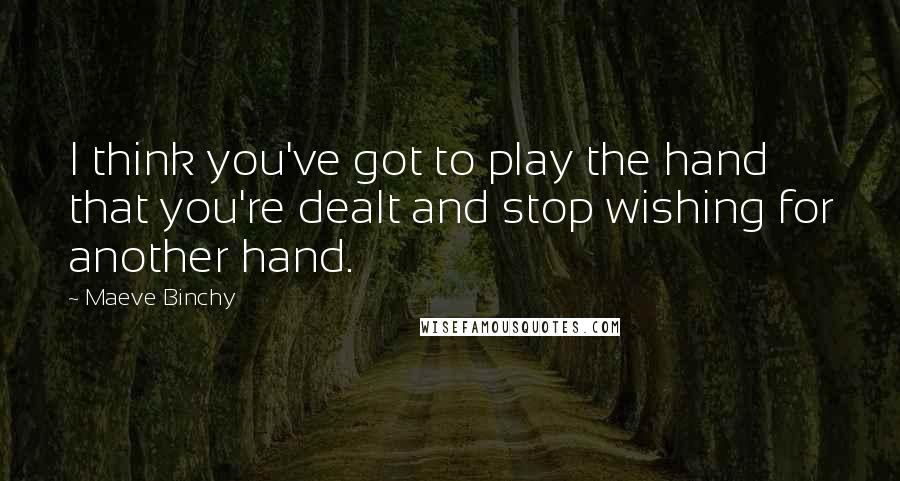 Maeve Binchy Quotes: I think you've got to play the hand that you're dealt and stop wishing for another hand.