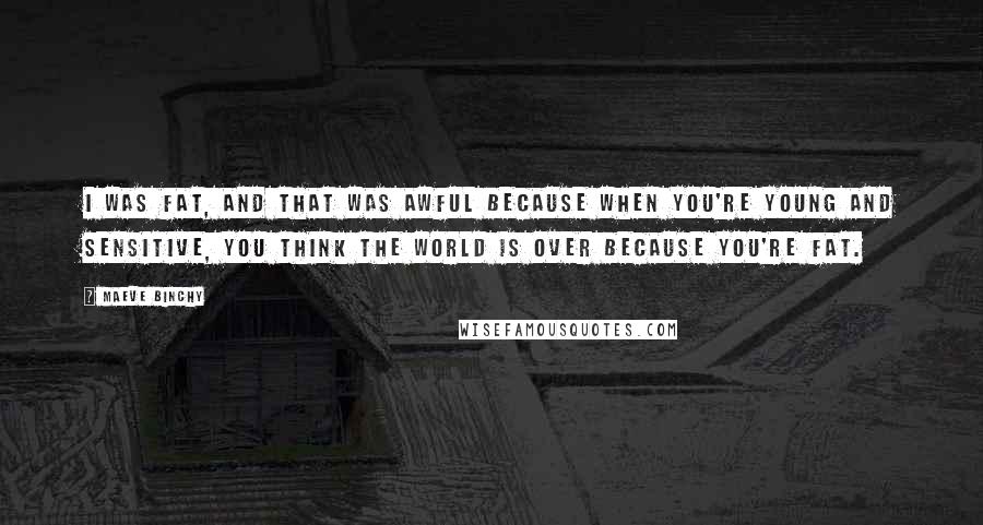 Maeve Binchy Quotes: I was fat, and that was awful because when you're young and sensitive, you think the world is over because you're fat.