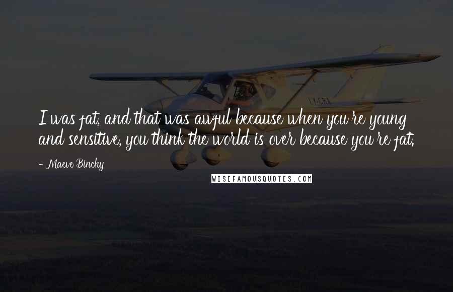 Maeve Binchy Quotes: I was fat, and that was awful because when you're young and sensitive, you think the world is over because you're fat.