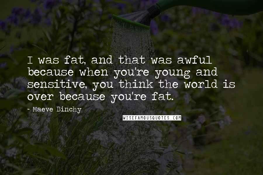 Maeve Binchy Quotes: I was fat, and that was awful because when you're young and sensitive, you think the world is over because you're fat.