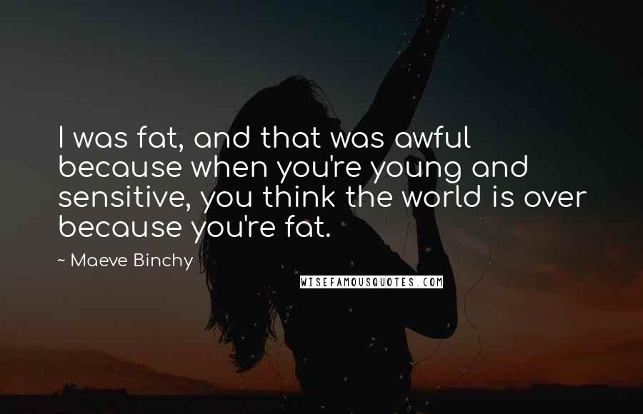 Maeve Binchy Quotes: I was fat, and that was awful because when you're young and sensitive, you think the world is over because you're fat.