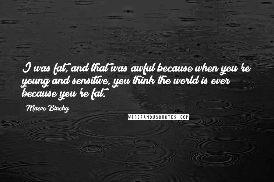 Maeve Binchy Quotes: I was fat, and that was awful because when you're young and sensitive, you think the world is over because you're fat.