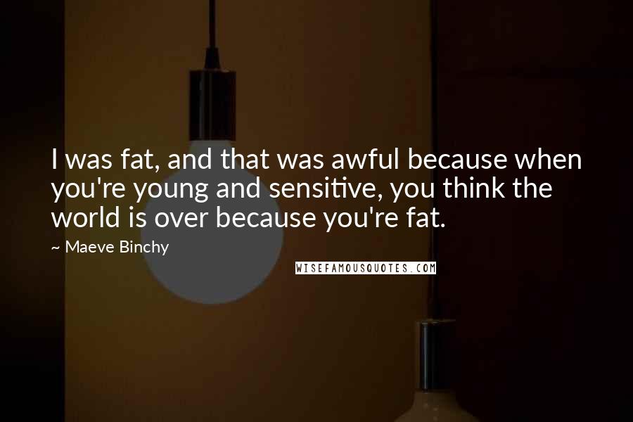 Maeve Binchy Quotes: I was fat, and that was awful because when you're young and sensitive, you think the world is over because you're fat.