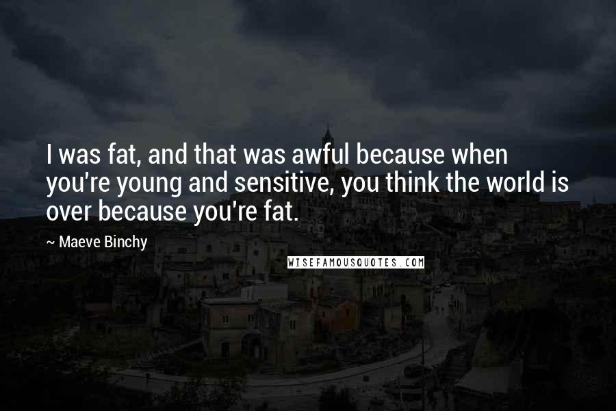Maeve Binchy Quotes: I was fat, and that was awful because when you're young and sensitive, you think the world is over because you're fat.