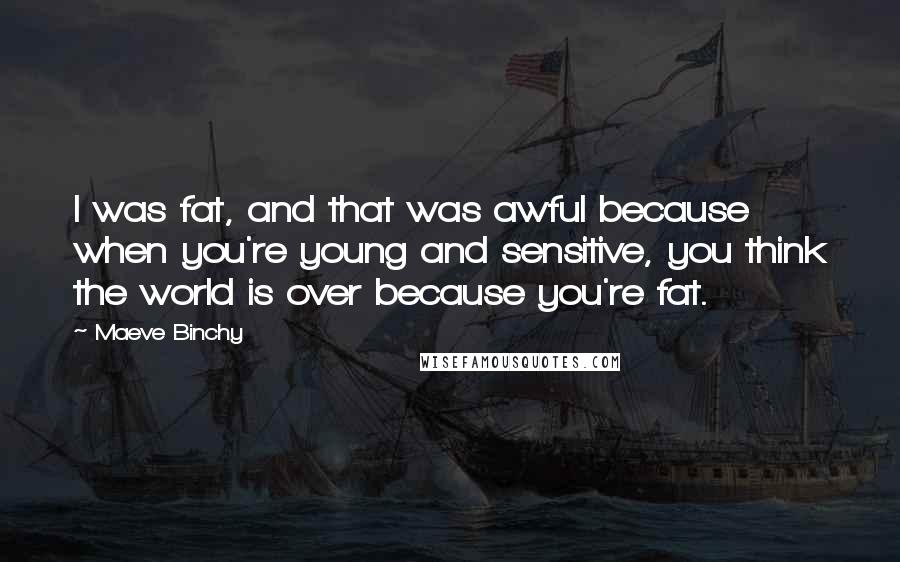 Maeve Binchy Quotes: I was fat, and that was awful because when you're young and sensitive, you think the world is over because you're fat.