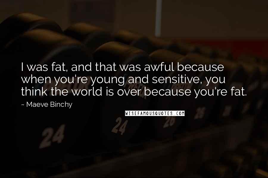 Maeve Binchy Quotes: I was fat, and that was awful because when you're young and sensitive, you think the world is over because you're fat.