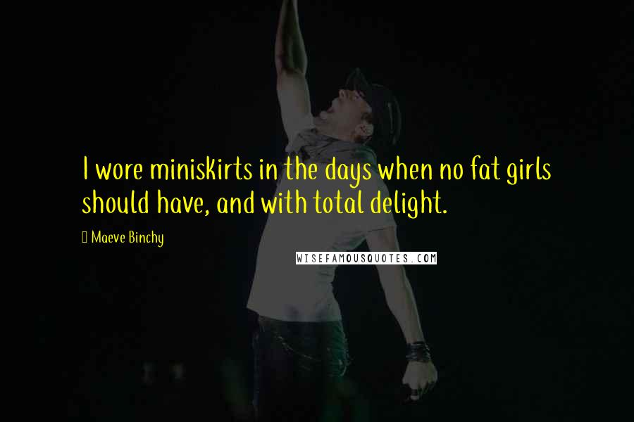 Maeve Binchy Quotes: I wore miniskirts in the days when no fat girls should have, and with total delight.