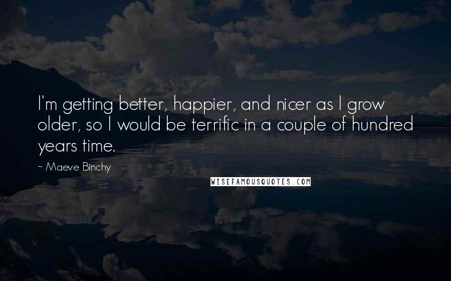 Maeve Binchy Quotes: I'm getting better, happier, and nicer as I grow older, so I would be terrific in a couple of hundred years time.