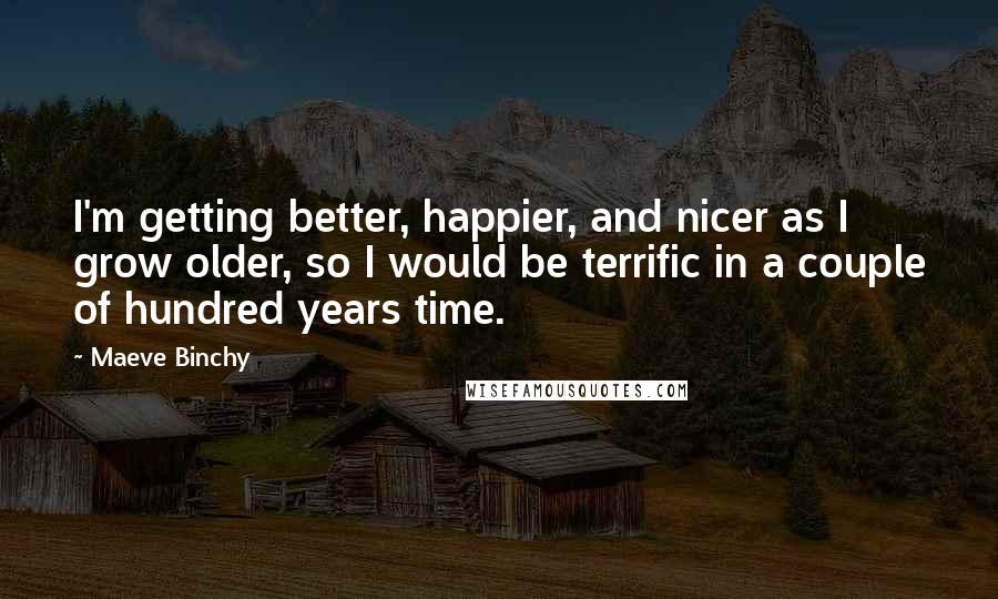 Maeve Binchy Quotes: I'm getting better, happier, and nicer as I grow older, so I would be terrific in a couple of hundred years time.
