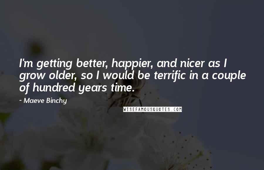 Maeve Binchy Quotes: I'm getting better, happier, and nicer as I grow older, so I would be terrific in a couple of hundred years time.