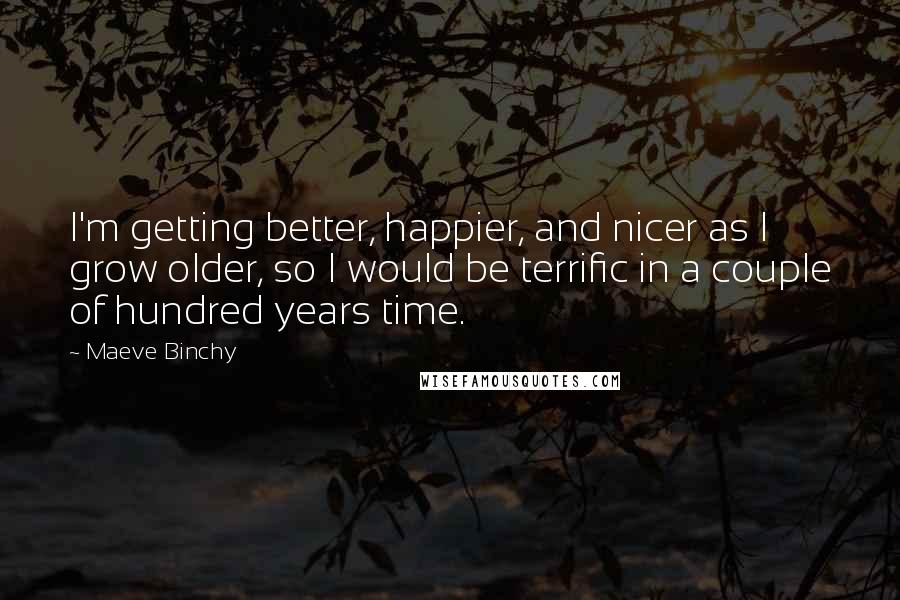 Maeve Binchy Quotes: I'm getting better, happier, and nicer as I grow older, so I would be terrific in a couple of hundred years time.