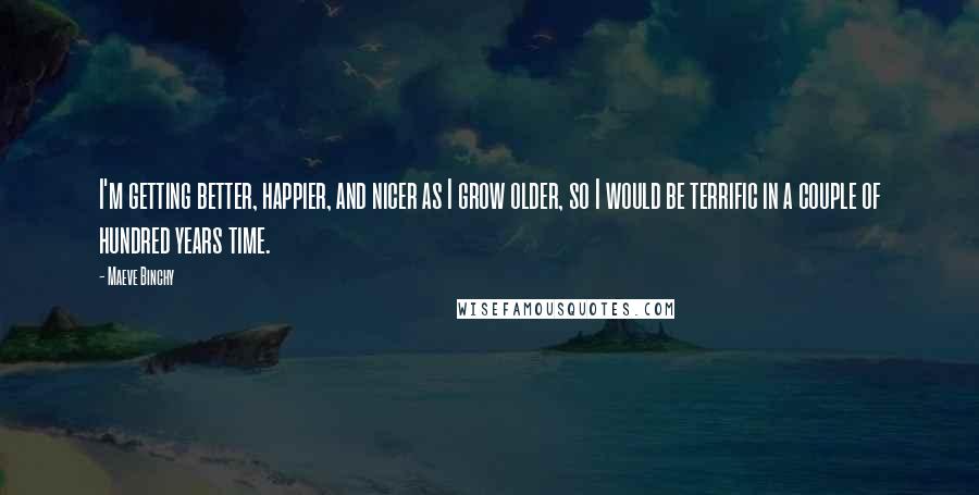 Maeve Binchy Quotes: I'm getting better, happier, and nicer as I grow older, so I would be terrific in a couple of hundred years time.