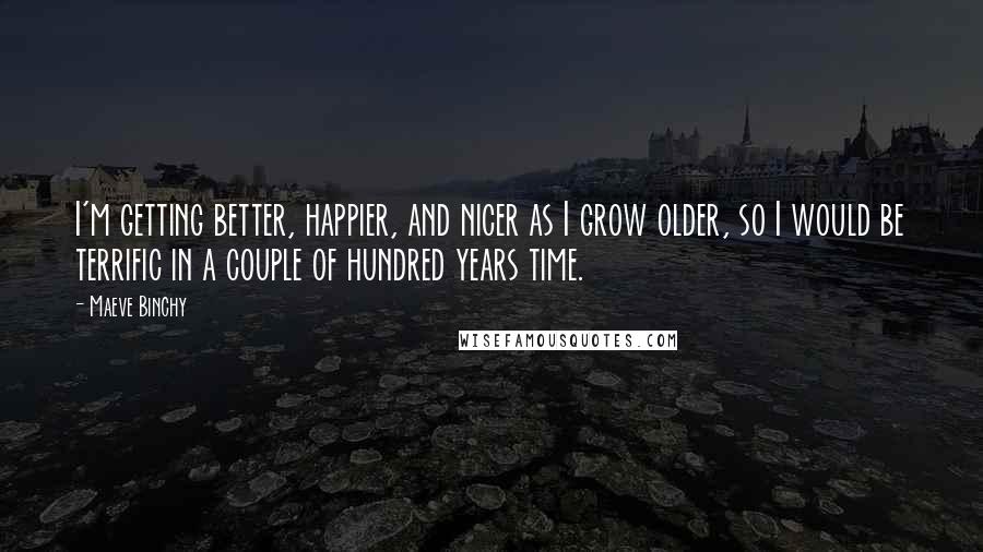 Maeve Binchy Quotes: I'm getting better, happier, and nicer as I grow older, so I would be terrific in a couple of hundred years time.