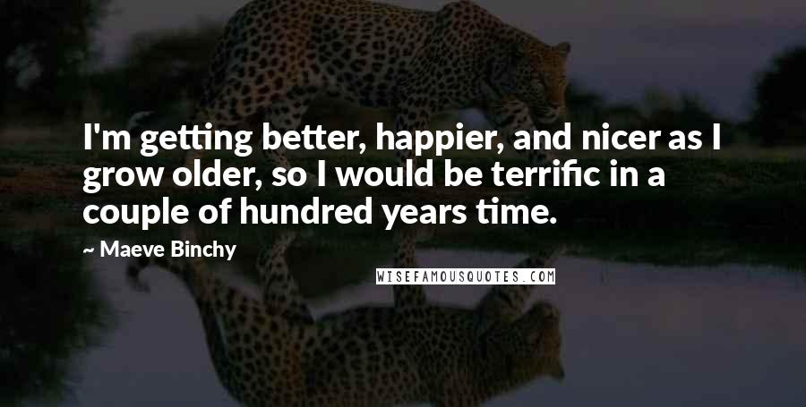 Maeve Binchy Quotes: I'm getting better, happier, and nicer as I grow older, so I would be terrific in a couple of hundred years time.