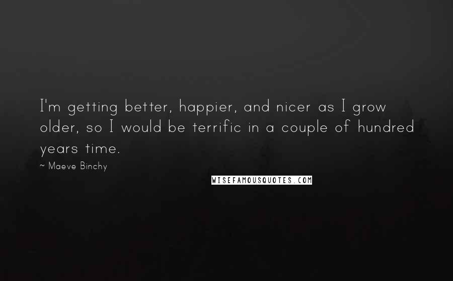 Maeve Binchy Quotes: I'm getting better, happier, and nicer as I grow older, so I would be terrific in a couple of hundred years time.