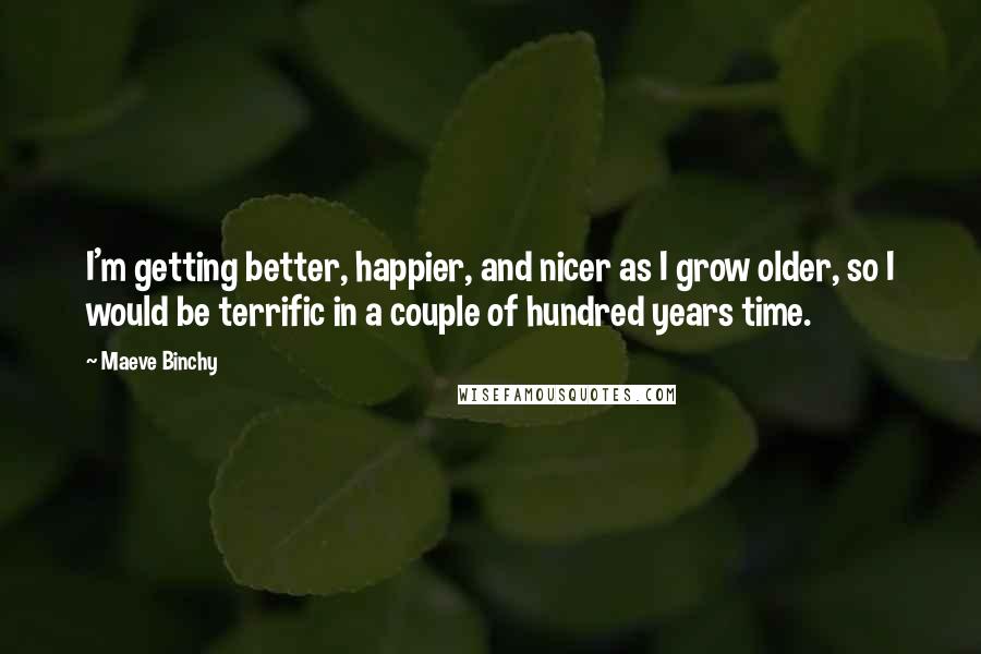 Maeve Binchy Quotes: I'm getting better, happier, and nicer as I grow older, so I would be terrific in a couple of hundred years time.