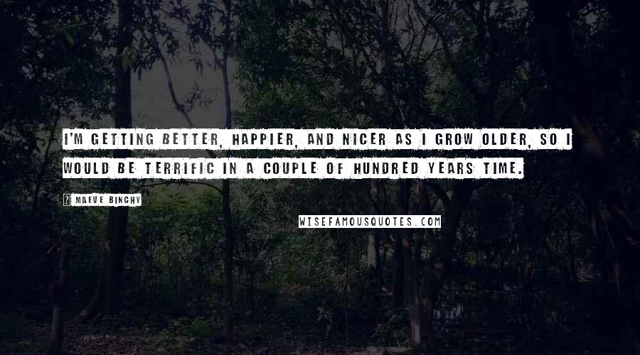 Maeve Binchy Quotes: I'm getting better, happier, and nicer as I grow older, so I would be terrific in a couple of hundred years time.