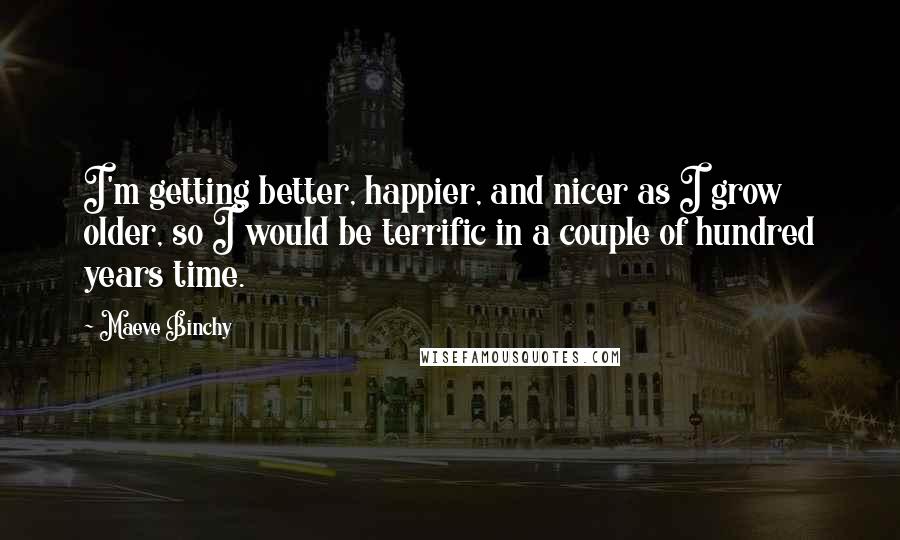 Maeve Binchy Quotes: I'm getting better, happier, and nicer as I grow older, so I would be terrific in a couple of hundred years time.