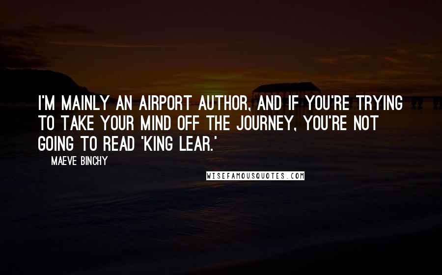 Maeve Binchy Quotes: I'm mainly an airport author, and if you're trying to take your mind off the journey, you're not going to read 'King Lear.'