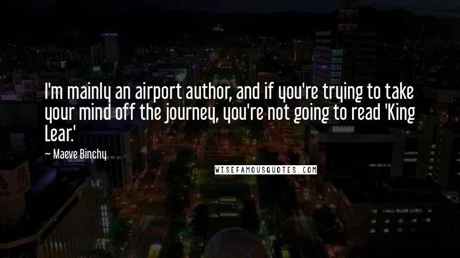 Maeve Binchy Quotes: I'm mainly an airport author, and if you're trying to take your mind off the journey, you're not going to read 'King Lear.'