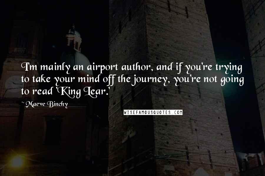 Maeve Binchy Quotes: I'm mainly an airport author, and if you're trying to take your mind off the journey, you're not going to read 'King Lear.'