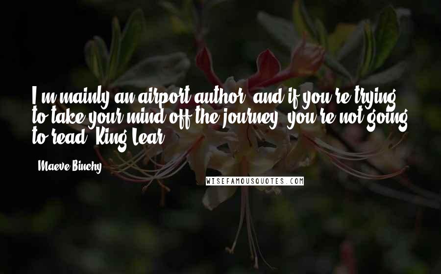 Maeve Binchy Quotes: I'm mainly an airport author, and if you're trying to take your mind off the journey, you're not going to read 'King Lear.'