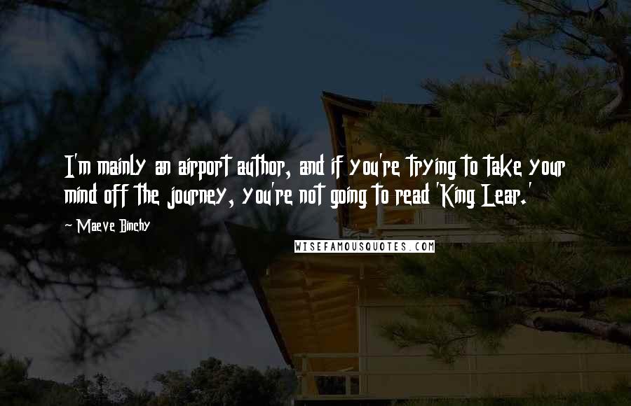 Maeve Binchy Quotes: I'm mainly an airport author, and if you're trying to take your mind off the journey, you're not going to read 'King Lear.'