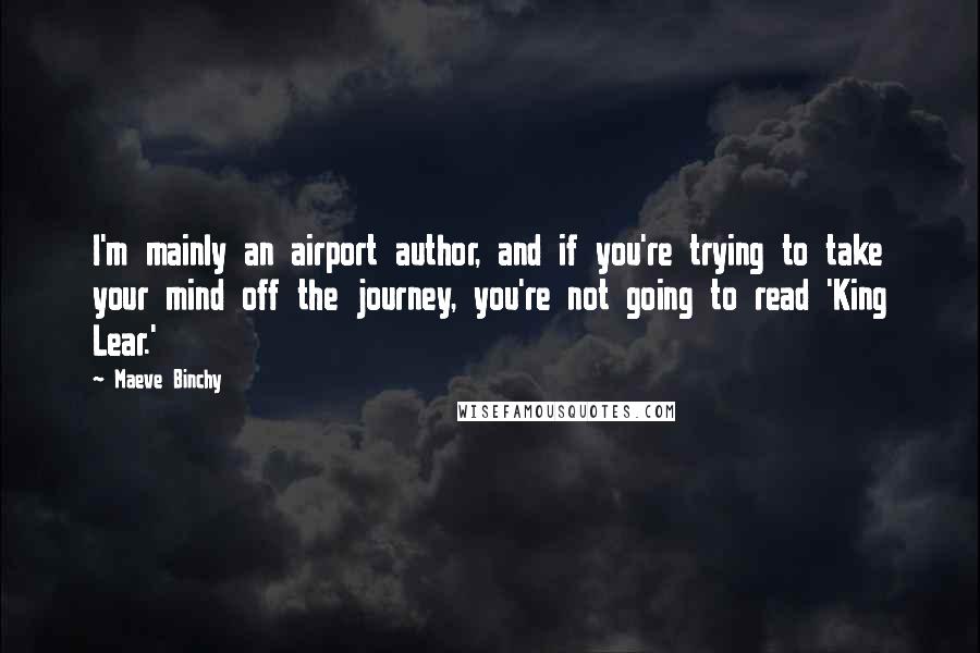 Maeve Binchy Quotes: I'm mainly an airport author, and if you're trying to take your mind off the journey, you're not going to read 'King Lear.'