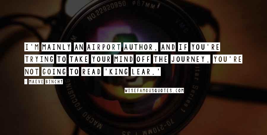 Maeve Binchy Quotes: I'm mainly an airport author, and if you're trying to take your mind off the journey, you're not going to read 'King Lear.'