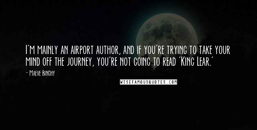 Maeve Binchy Quotes: I'm mainly an airport author, and if you're trying to take your mind off the journey, you're not going to read 'King Lear.'