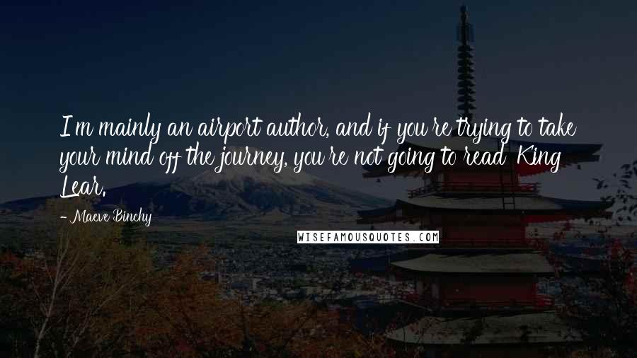 Maeve Binchy Quotes: I'm mainly an airport author, and if you're trying to take your mind off the journey, you're not going to read 'King Lear.'