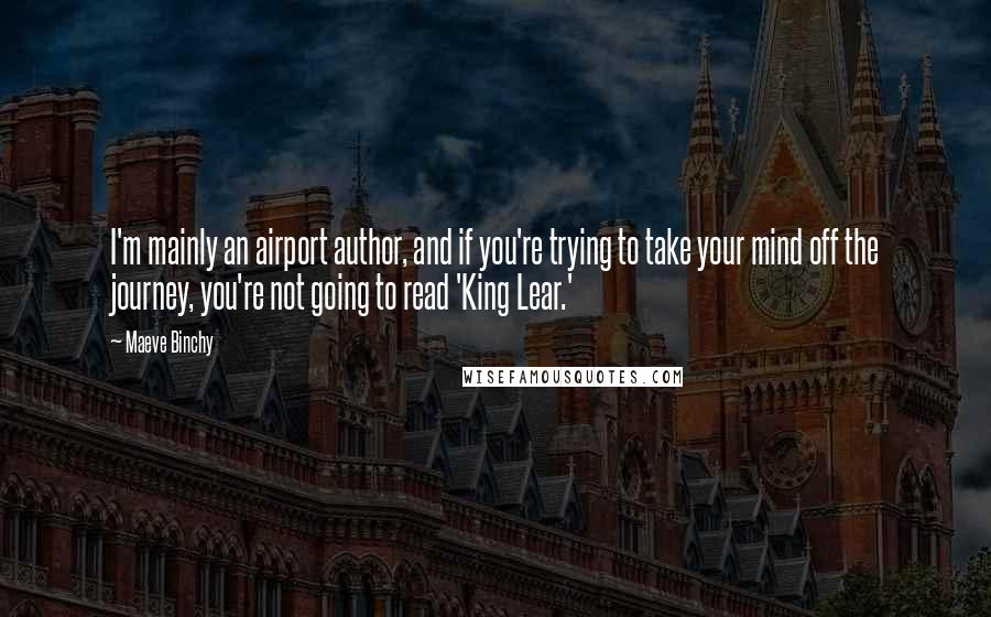 Maeve Binchy Quotes: I'm mainly an airport author, and if you're trying to take your mind off the journey, you're not going to read 'King Lear.'