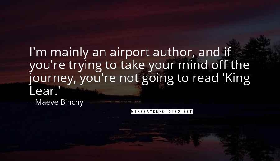 Maeve Binchy Quotes: I'm mainly an airport author, and if you're trying to take your mind off the journey, you're not going to read 'King Lear.'