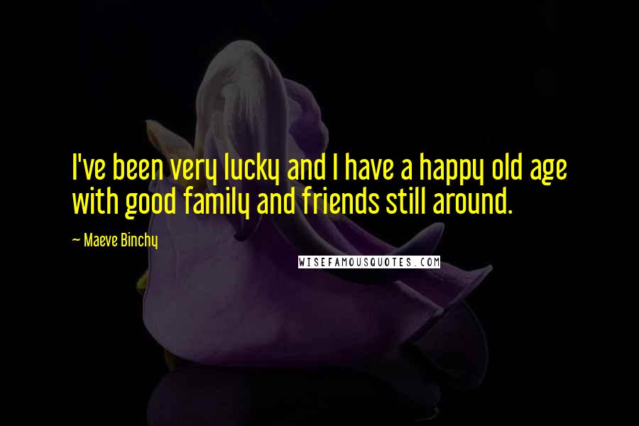Maeve Binchy Quotes: I've been very lucky and I have a happy old age with good family and friends still around.