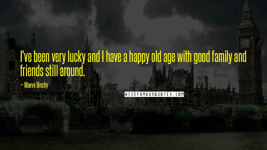 Maeve Binchy Quotes: I've been very lucky and I have a happy old age with good family and friends still around.